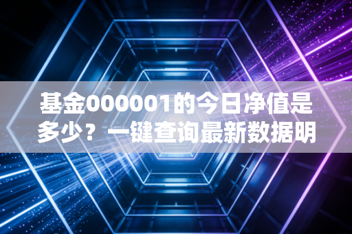 基金000001的今日净值是多少？一键查询最新数据明细！