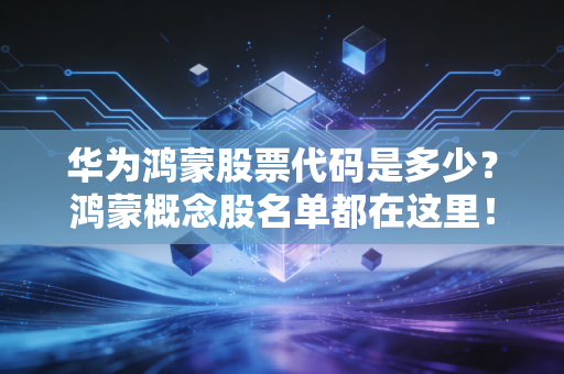 华为鸿蒙股票代码是多少？鸿蒙概念股名单都在这里！
