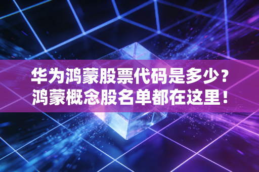 华为鸿蒙股票代码是多少？鸿蒙概念股名单都在这里！