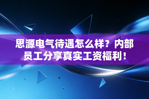 思源电气待遇怎么样？内部员工分享真实工资福利！