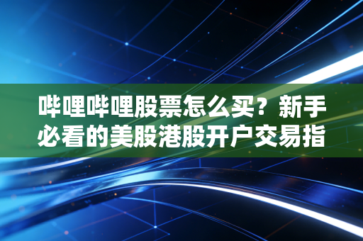 哔哩哔哩股票怎么买？新手必看的美股港股开户交易指南