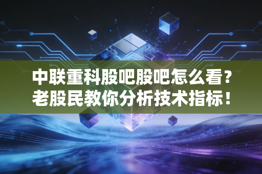 中联重科股吧股吧怎么看？老股民教你分析技术指标！