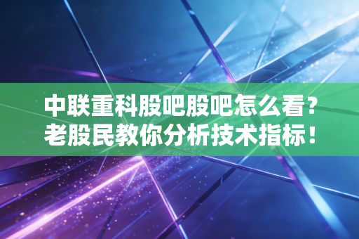 中联重科股吧股吧怎么看？老股民教你分析技术指标！