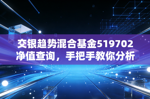 交银趋势混合基金519702净值查询，手把手教你分析走势