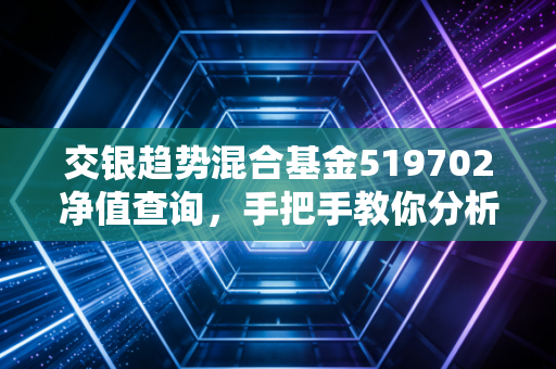 交银趋势混合基金519702净值查询，手把手教你分析走势
