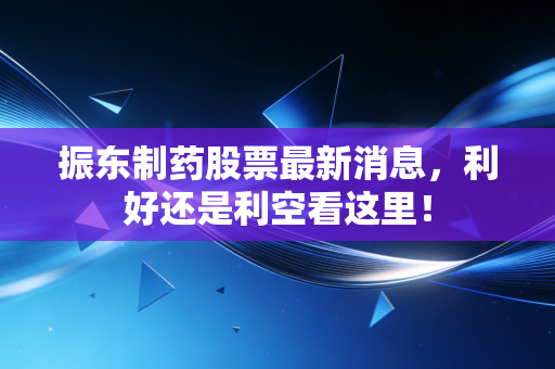 振东制药股票最新消息，利好还是利空看这里！