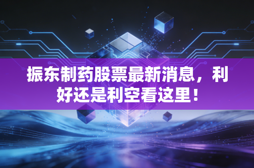 振东制药股票最新消息，利好还是利空看这里！