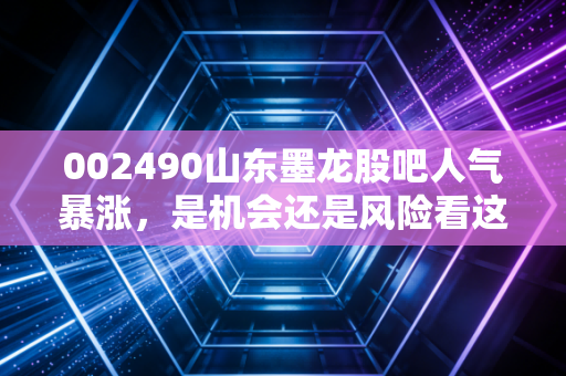 002490山东墨龙股吧人气暴涨，是机会还是风险看这里！