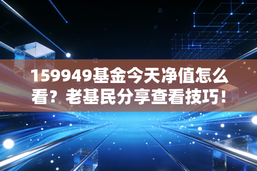 159949基金今天净值怎么看？老基民分享查看技巧！