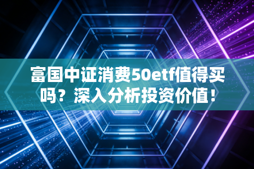 富国中证消费50etf值得买吗？深入分析投资价值！