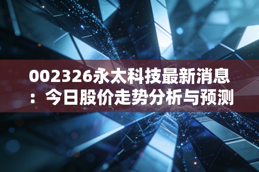 002326永太科技最新消息：今日股价走势分析与预测