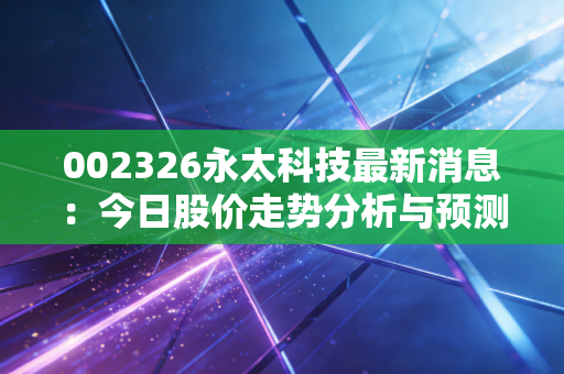 002326永太科技最新消息：今日股价走势分析与预测