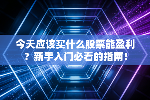 今天应该买什么股票能盈利？新手入门必看的指南！