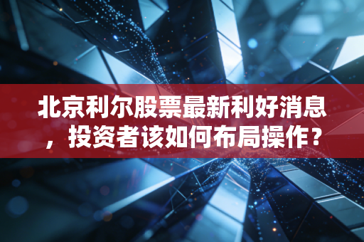 北京利尔股票最新利好消息，投资者该如何布局操作？