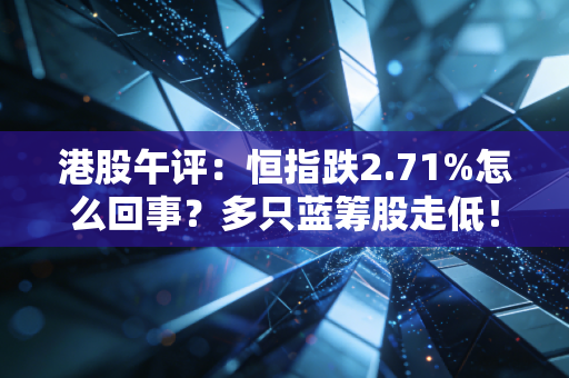 港股午评：恒指跌2.71%怎么回事？多只蓝筹股走低！