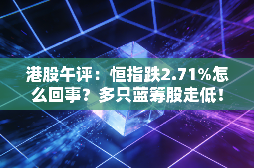 港股午评：恒指跌2.71%怎么回事？多只蓝筹股走低！