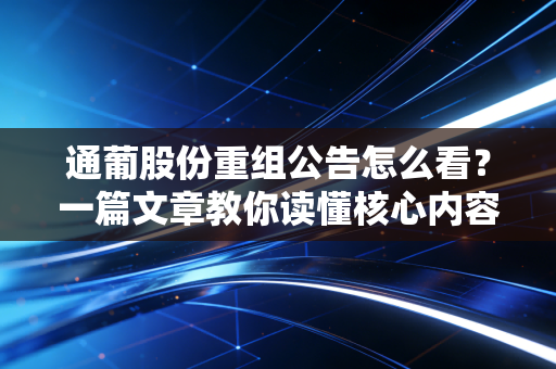 通葡股份重组公告怎么看？一篇文章教你读懂核心内容