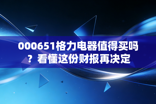 000651格力电器值得买吗？看懂这份财报再决定