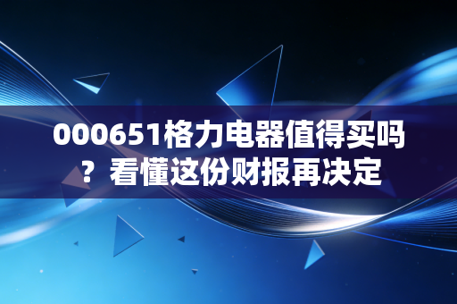 000651格力电器值得买吗？看懂这份财报再决定
