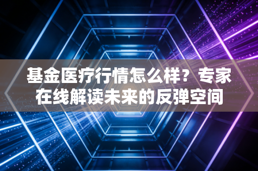 基金医疗行情怎么样？专家在线解读未来的反弹空间