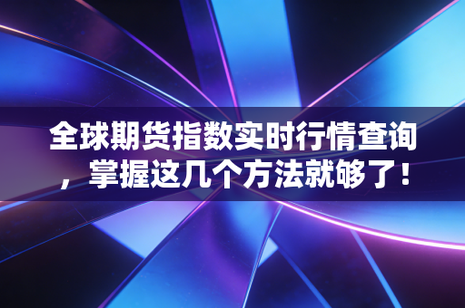 全球期货指数实时行情查询，掌握这几个方法就够了！