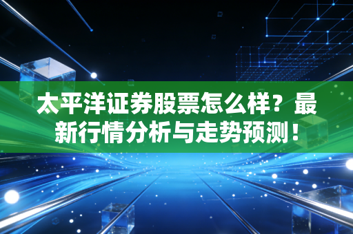 太平洋证券股票怎么样?最新行情分析与走势预测!