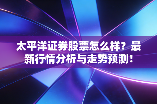 太平洋证券股票怎么样?最新行情分析与走势预测!