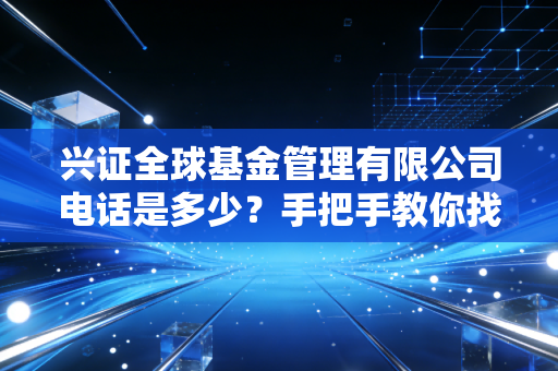 兴证全球基金管理有限公司电话是多少？手把手教你找人工座席！