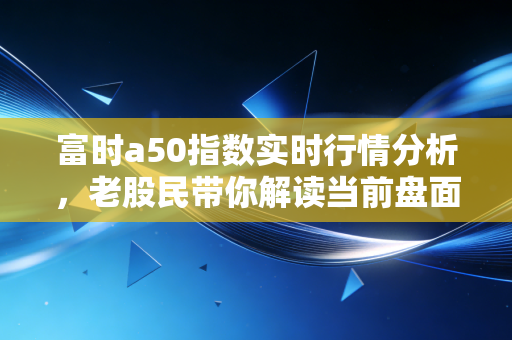 富时a50指数实时行情分析，老股民带你解读当前盘面！