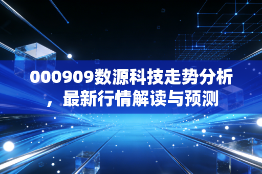 000909数源科技走势分析,最新行情解读与预测