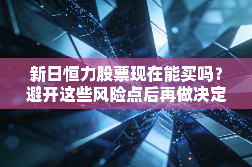 新日恒力股票现在能买吗?避开这些风险点后再做决定!