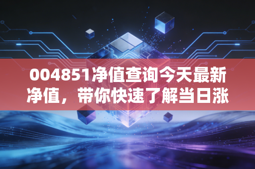 004851净值查询今天最新净值，带你快速了解当日涨跌！