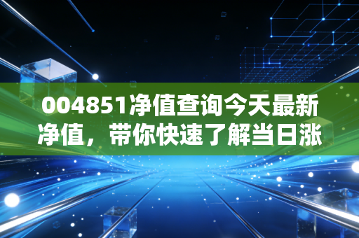 004851净值查询今天最新净值，带你快速了解当日涨跌！