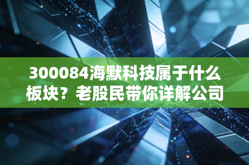 300084海默科技属于什么板块?老股民带你详解公司主营业务!