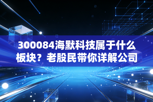 300084海默科技属于什么板块？老股民带你详解公司主营业务！
