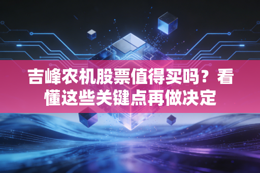 吉峰农机股票值得买吗？看懂这些关键点再做决定