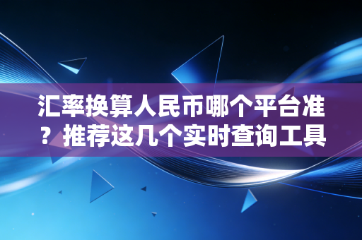 汇率换算人民币哪个平台准？推荐这几个实时查询工具！