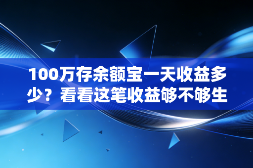 100万存余额宝一天收益多少?看看这笔收益够不够生活费!