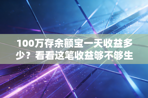100万存余额宝一天收益多少?看看这笔收益够不够生活费!