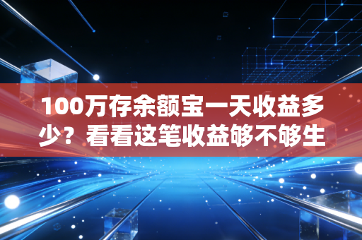 100万存余额宝一天收益多少？看看这笔收益够不够生活费！