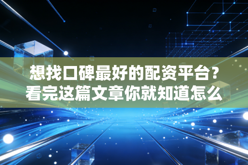 想找口碑最好的配资平台?看完这篇文章你就知道怎么选!
