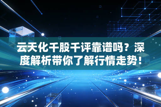 云天化千股千评靠谱吗?深度解析带你了解行情走势!