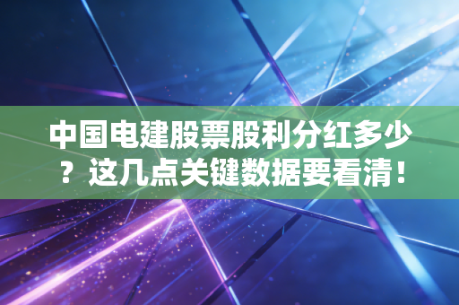 中国电建股票股利分红多少?这几点关键数据要看清!