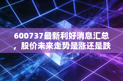 600737最新利好消息汇总,股价未来走势是涨还是跌?