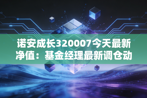 诺安成长320007今天最新净值:基金经理最新调仓动向解读