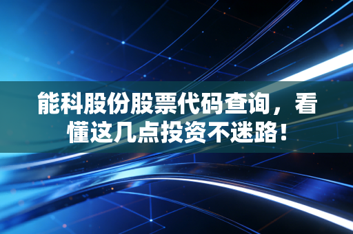 能科股份股票代码查询，看懂这几点投资不迷路！