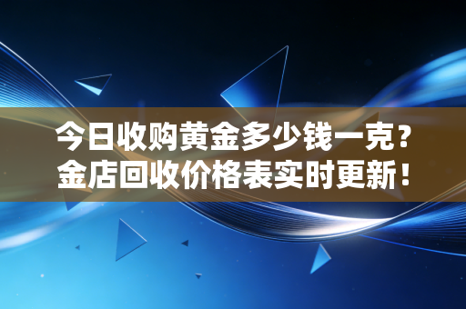 今日收购黄金多少钱一克？金店回收价格表实时更新！
