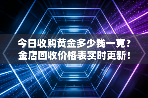 今日收购黄金多少钱一克？金店回收价格表实时更新！