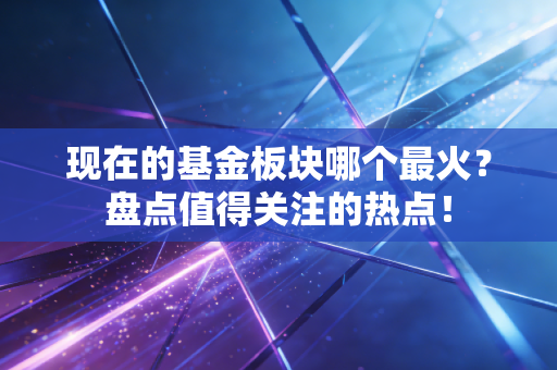 现在的基金板块哪个最火?盘点值得关注的热点!