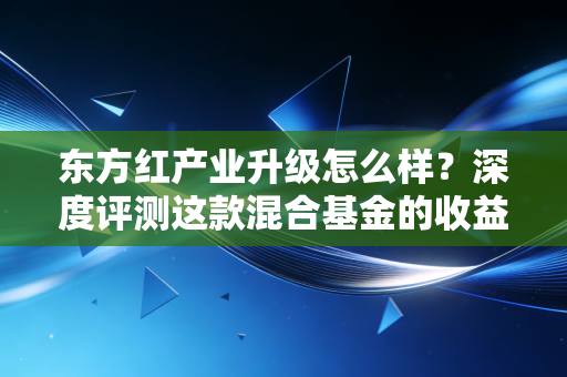 东方红产业升级怎么样?深度评测这款混合基金的收益表现